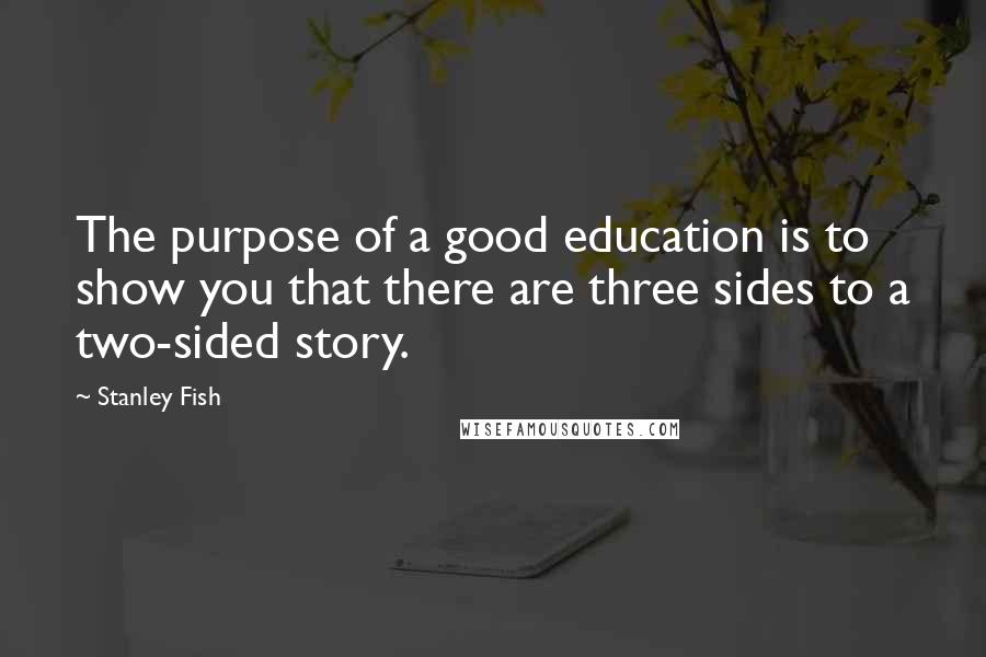 Stanley Fish Quotes: The purpose of a good education is to show you that there are three sides to a two-sided story.