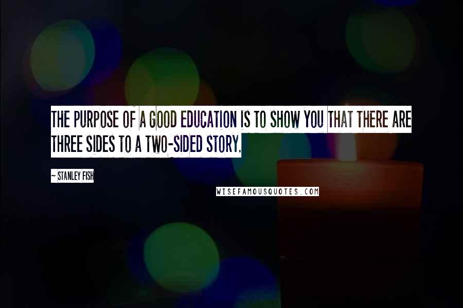 Stanley Fish Quotes: The purpose of a good education is to show you that there are three sides to a two-sided story.