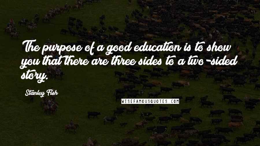 Stanley Fish Quotes: The purpose of a good education is to show you that there are three sides to a two-sided story.