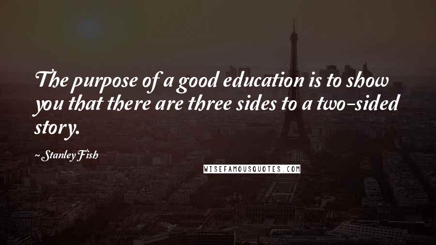 Stanley Fish Quotes: The purpose of a good education is to show you that there are three sides to a two-sided story.