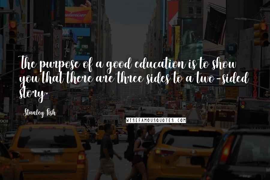 Stanley Fish Quotes: The purpose of a good education is to show you that there are three sides to a two-sided story.