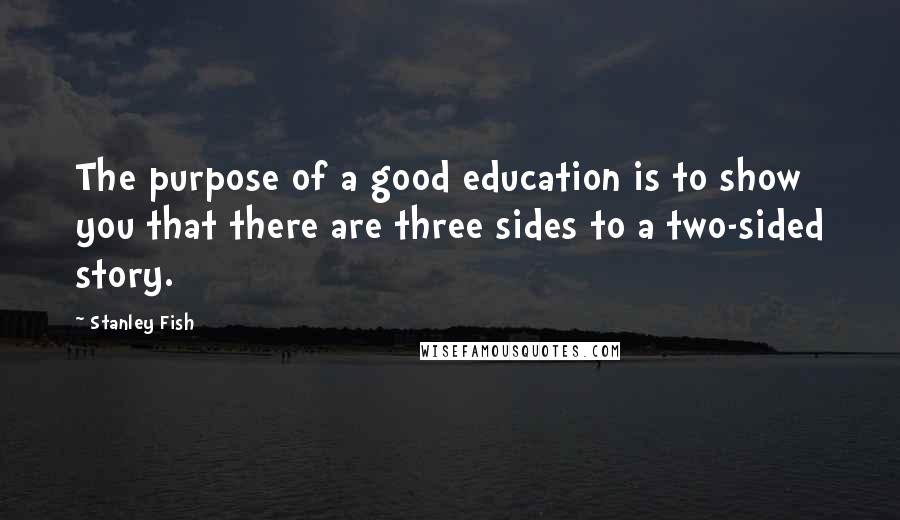 Stanley Fish Quotes: The purpose of a good education is to show you that there are three sides to a two-sided story.