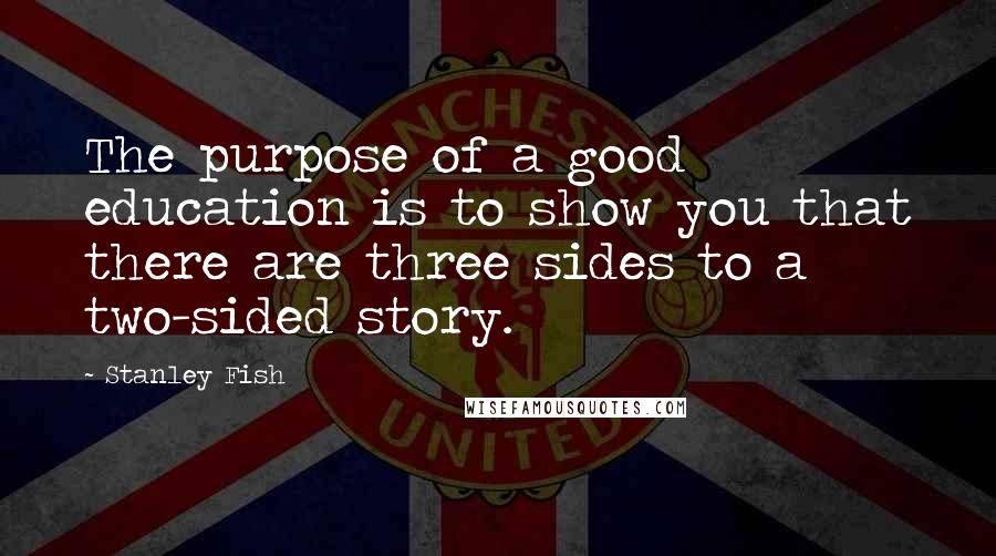 Stanley Fish Quotes: The purpose of a good education is to show you that there are three sides to a two-sided story.