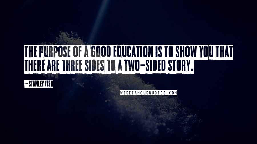 Stanley Fish Quotes: The purpose of a good education is to show you that there are three sides to a two-sided story.