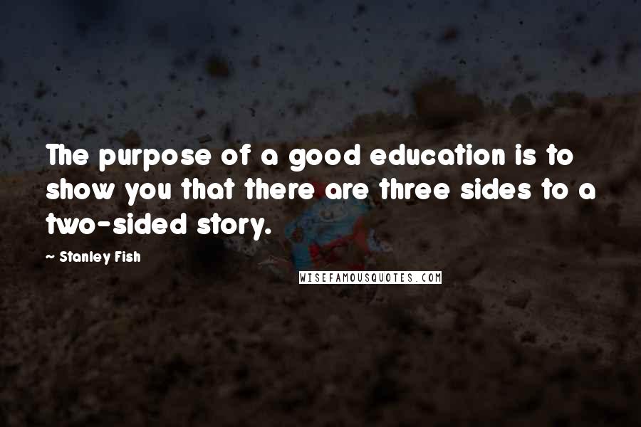 Stanley Fish Quotes: The purpose of a good education is to show you that there are three sides to a two-sided story.