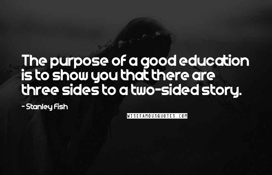 Stanley Fish Quotes: The purpose of a good education is to show you that there are three sides to a two-sided story.