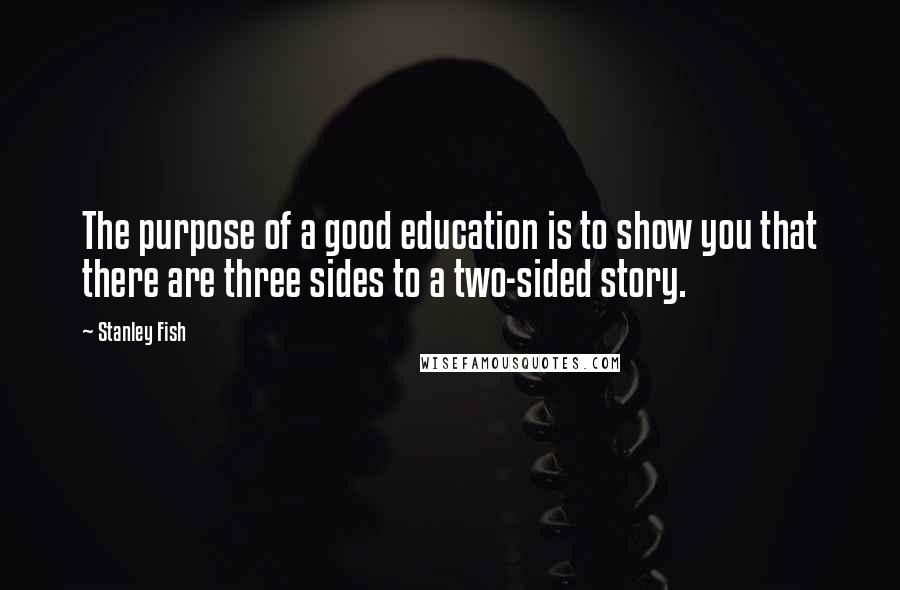 Stanley Fish Quotes: The purpose of a good education is to show you that there are three sides to a two-sided story.