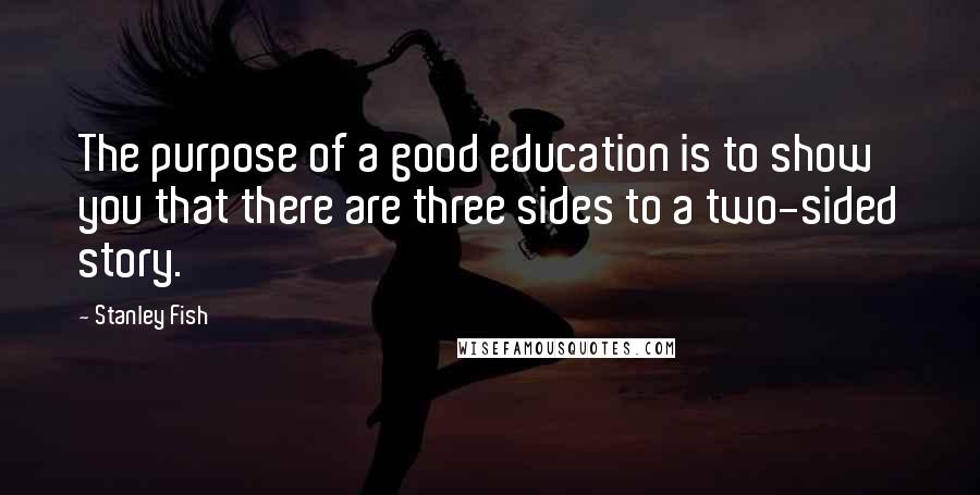 Stanley Fish Quotes: The purpose of a good education is to show you that there are three sides to a two-sided story.