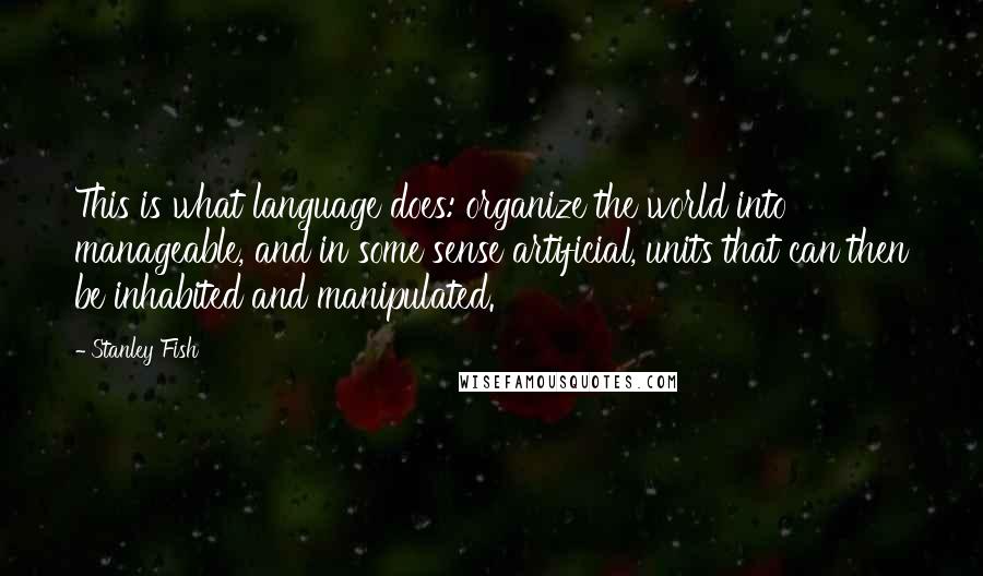 Stanley Fish Quotes: This is what language does: organize the world into manageable, and in some sense artificial, units that can then be inhabited and manipulated.