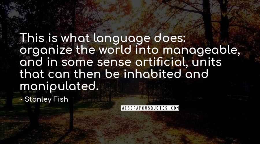 Stanley Fish Quotes: This is what language does: organize the world into manageable, and in some sense artificial, units that can then be inhabited and manipulated.