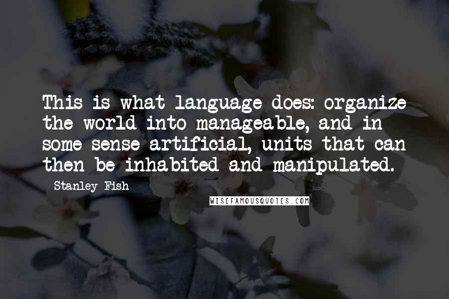 Stanley Fish Quotes: This is what language does: organize the world into manageable, and in some sense artificial, units that can then be inhabited and manipulated.