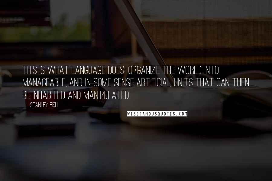 Stanley Fish Quotes: This is what language does: organize the world into manageable, and in some sense artificial, units that can then be inhabited and manipulated.