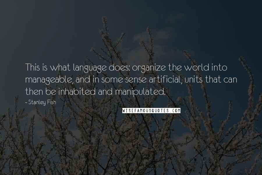 Stanley Fish Quotes: This is what language does: organize the world into manageable, and in some sense artificial, units that can then be inhabited and manipulated.