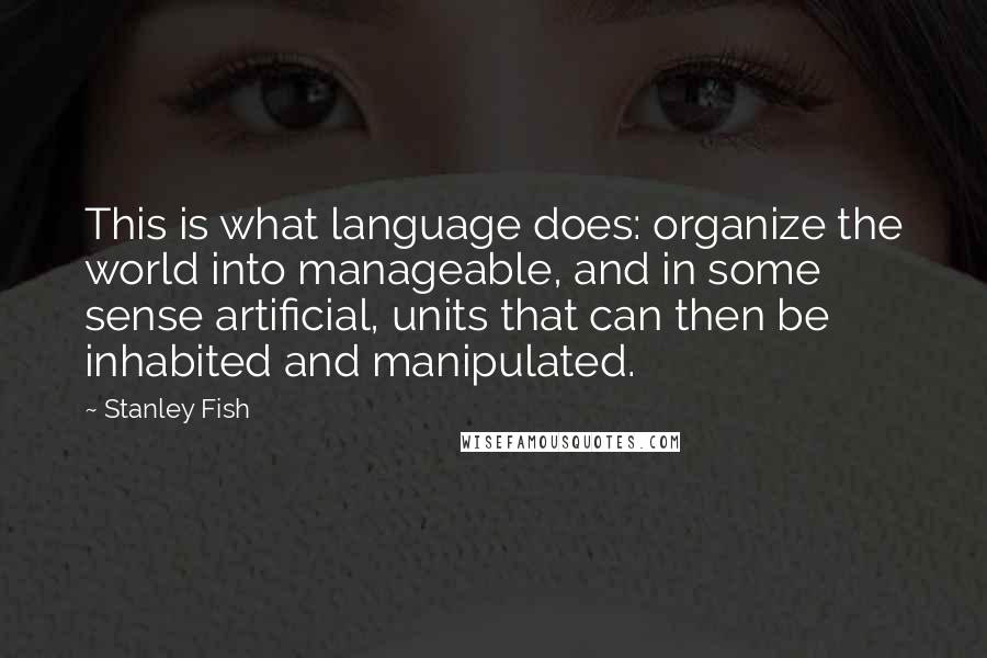Stanley Fish Quotes: This is what language does: organize the world into manageable, and in some sense artificial, units that can then be inhabited and manipulated.
