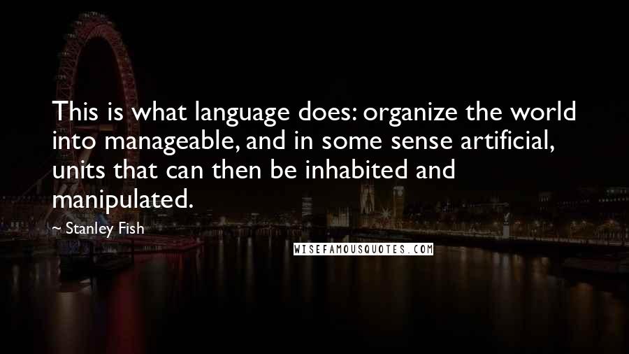 Stanley Fish Quotes: This is what language does: organize the world into manageable, and in some sense artificial, units that can then be inhabited and manipulated.