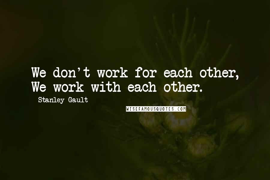 Stanley Gault Quotes: We don't work for each other, We work with each other.