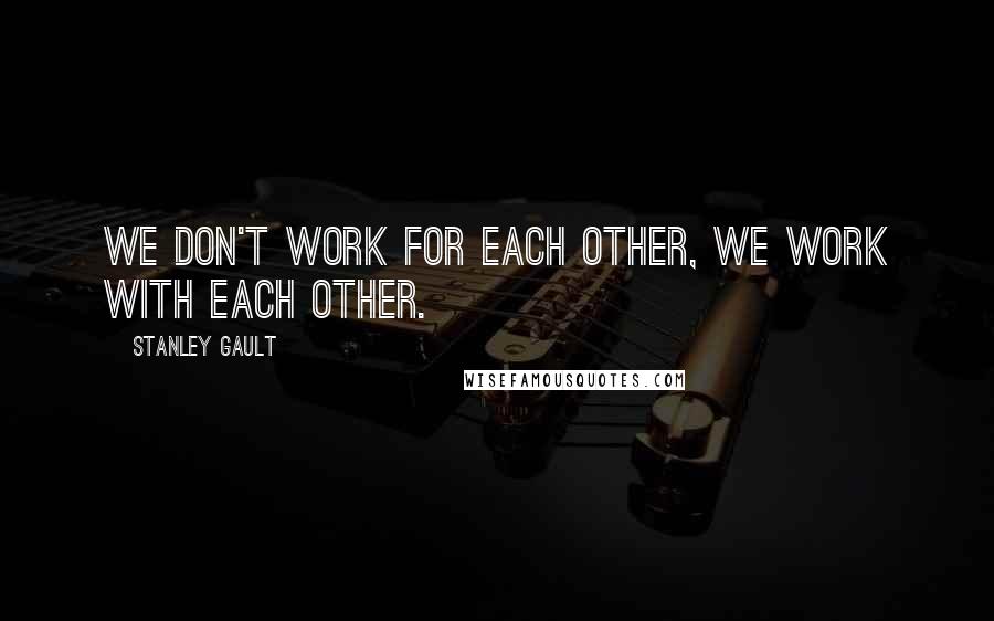 Stanley Gault Quotes: We don't work for each other, We work with each other.
