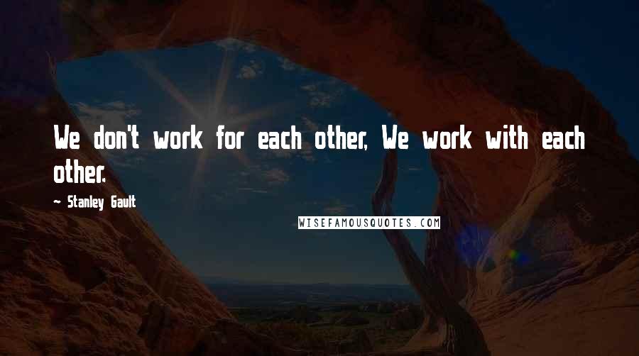 Stanley Gault Quotes: We don't work for each other, We work with each other.