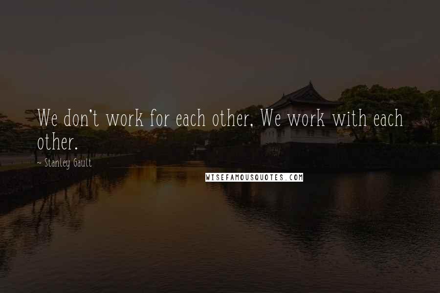 Stanley Gault Quotes: We don't work for each other, We work with each other.