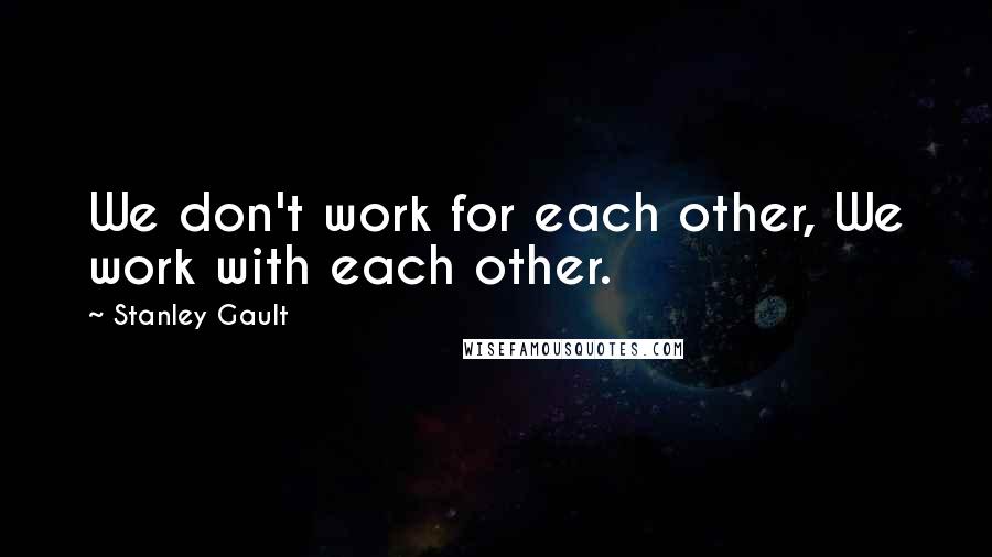 Stanley Gault Quotes: We don't work for each other, We work with each other.