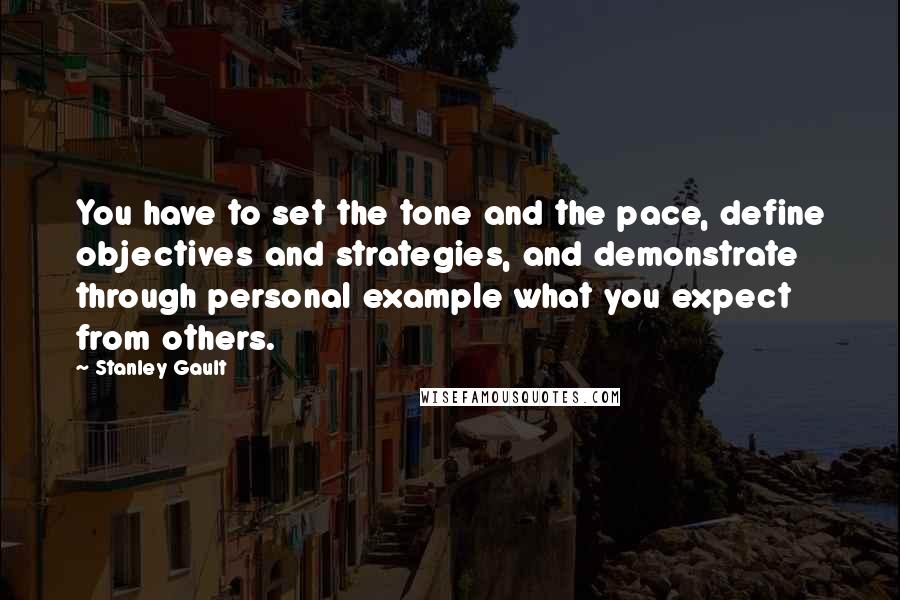 Stanley Gault Quotes: You have to set the tone and the pace, define objectives and strategies, and demonstrate through personal example what you expect from others.