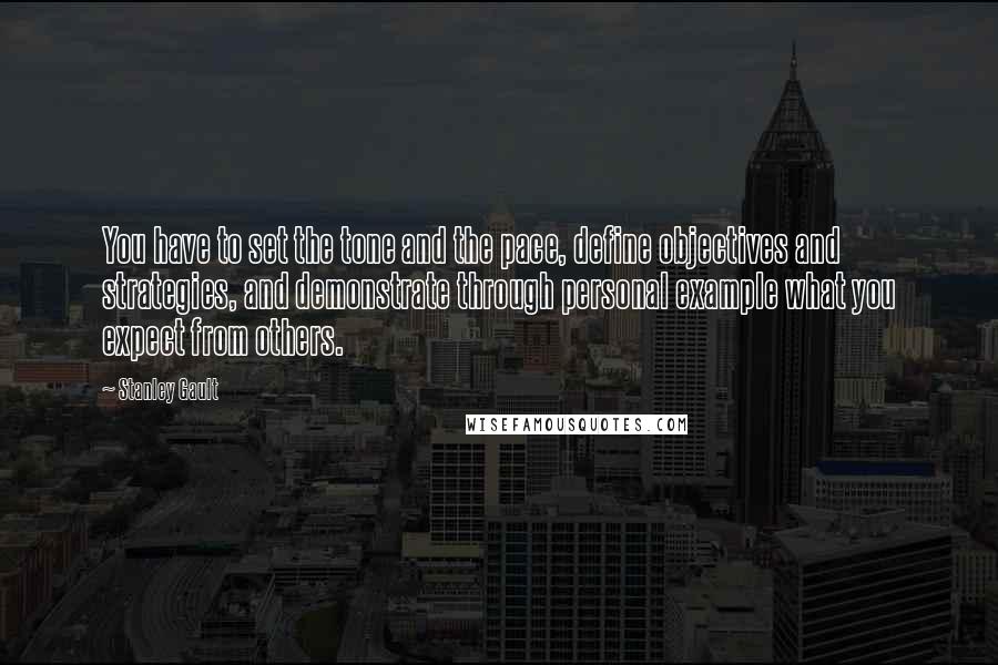 Stanley Gault Quotes: You have to set the tone and the pace, define objectives and strategies, and demonstrate through personal example what you expect from others.