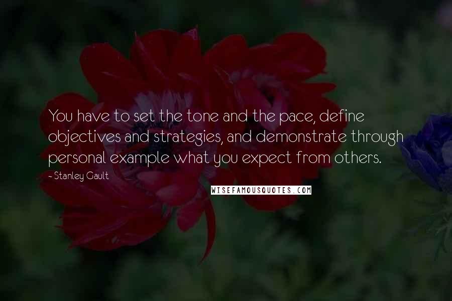 Stanley Gault Quotes: You have to set the tone and the pace, define objectives and strategies, and demonstrate through personal example what you expect from others.