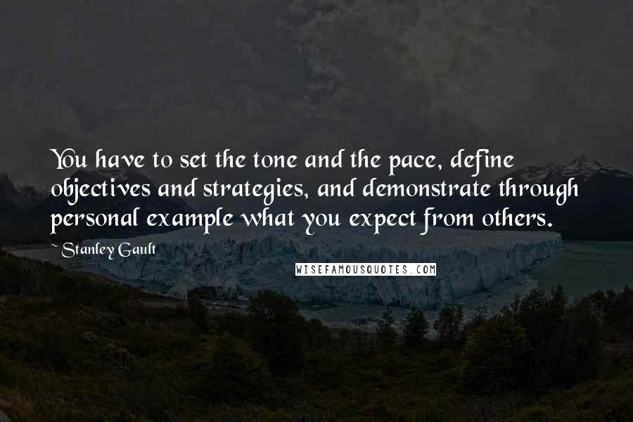 Stanley Gault Quotes: You have to set the tone and the pace, define objectives and strategies, and demonstrate through personal example what you expect from others.