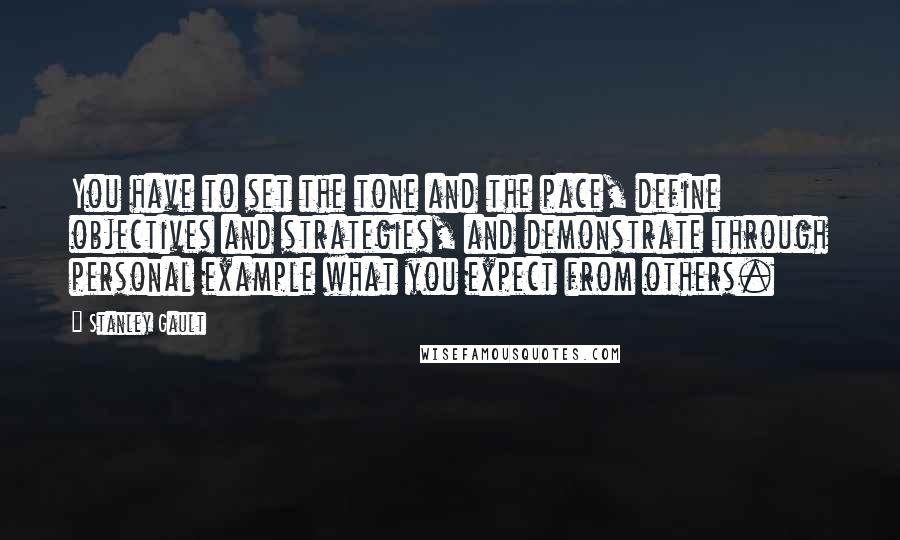 Stanley Gault Quotes: You have to set the tone and the pace, define objectives and strategies, and demonstrate through personal example what you expect from others.