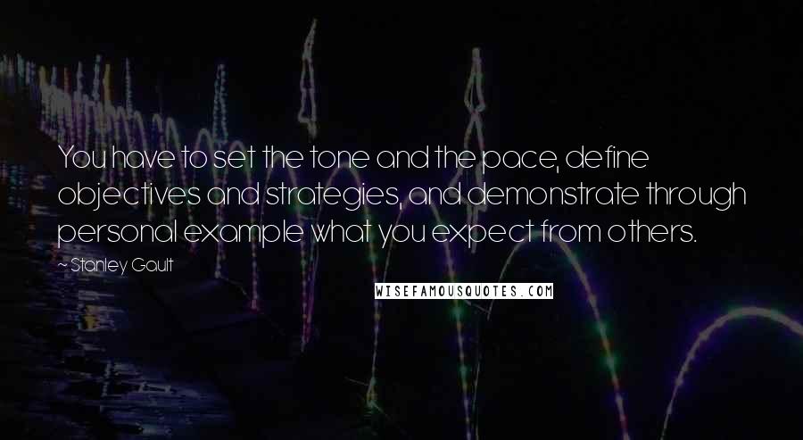 Stanley Gault Quotes: You have to set the tone and the pace, define objectives and strategies, and demonstrate through personal example what you expect from others.