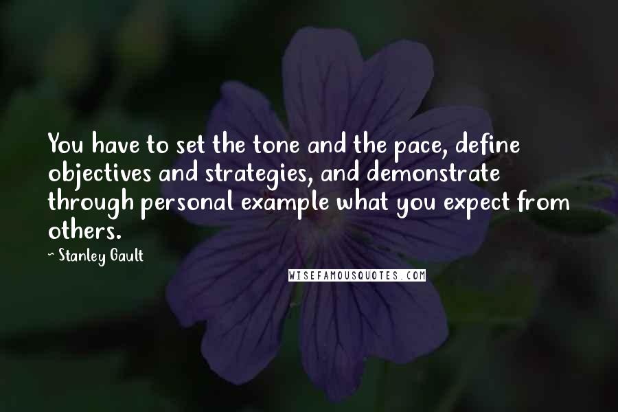 Stanley Gault Quotes: You have to set the tone and the pace, define objectives and strategies, and demonstrate through personal example what you expect from others.