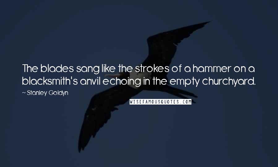 Stanley Goldyn Quotes: The blades sang like the strokes of a hammer on a blacksmith's anvil echoing in the empty churchyard.