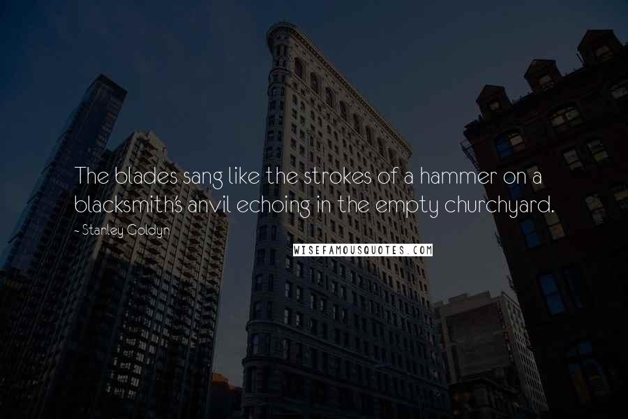 Stanley Goldyn Quotes: The blades sang like the strokes of a hammer on a blacksmith's anvil echoing in the empty churchyard.