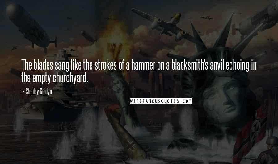 Stanley Goldyn Quotes: The blades sang like the strokes of a hammer on a blacksmith's anvil echoing in the empty churchyard.