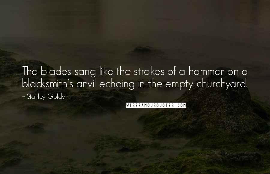 Stanley Goldyn Quotes: The blades sang like the strokes of a hammer on a blacksmith's anvil echoing in the empty churchyard.