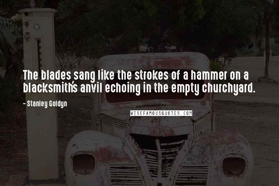 Stanley Goldyn Quotes: The blades sang like the strokes of a hammer on a blacksmith's anvil echoing in the empty churchyard.