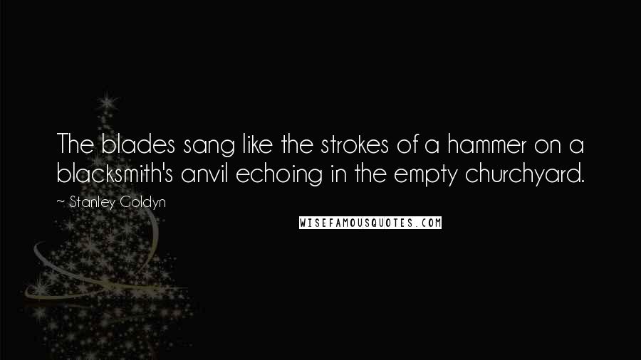 Stanley Goldyn Quotes: The blades sang like the strokes of a hammer on a blacksmith's anvil echoing in the empty churchyard.