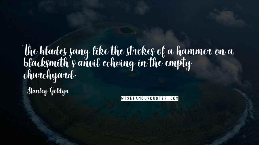 Stanley Goldyn Quotes: The blades sang like the strokes of a hammer on a blacksmith's anvil echoing in the empty churchyard.