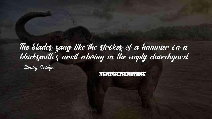 Stanley Goldyn Quotes: The blades sang like the strokes of a hammer on a blacksmith's anvil echoing in the empty churchyard.