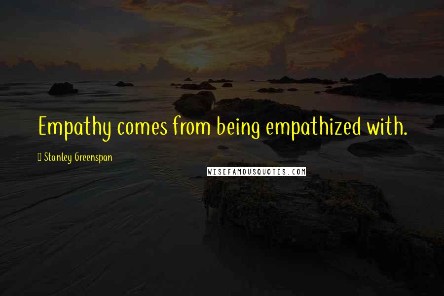Stanley Greenspan Quotes: Empathy comes from being empathized with.