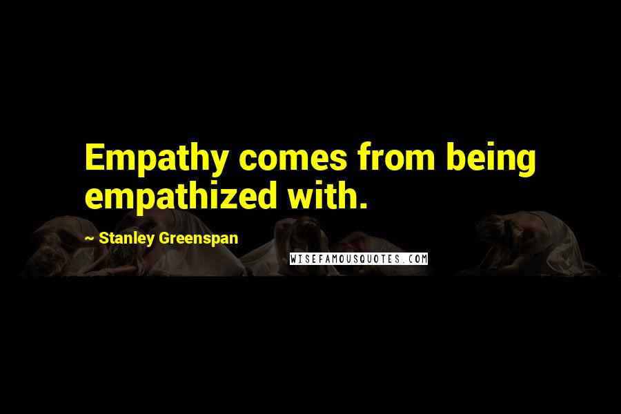 Stanley Greenspan Quotes: Empathy comes from being empathized with.