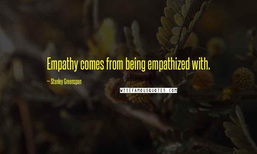 Stanley Greenspan Quotes: Empathy comes from being empathized with.