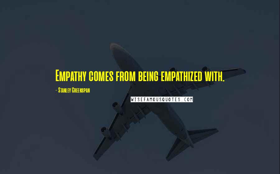 Stanley Greenspan Quotes: Empathy comes from being empathized with.