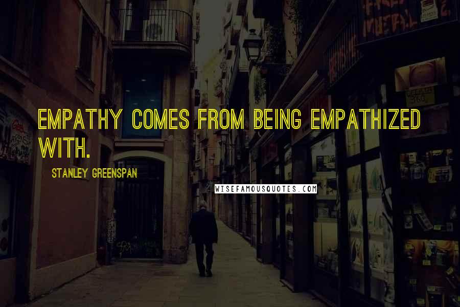 Stanley Greenspan Quotes: Empathy comes from being empathized with.