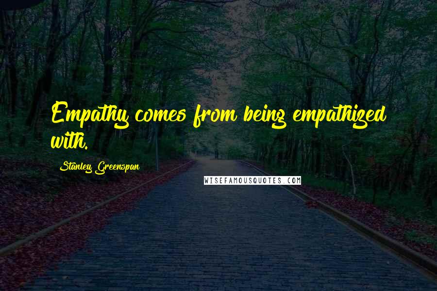 Stanley Greenspan Quotes: Empathy comes from being empathized with.