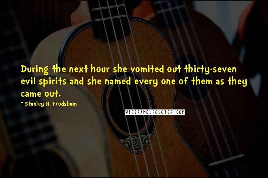 Stanley H. Frodsham Quotes: During the next hour she vomited out thirty-seven evil spirits and she named every one of them as they came out.