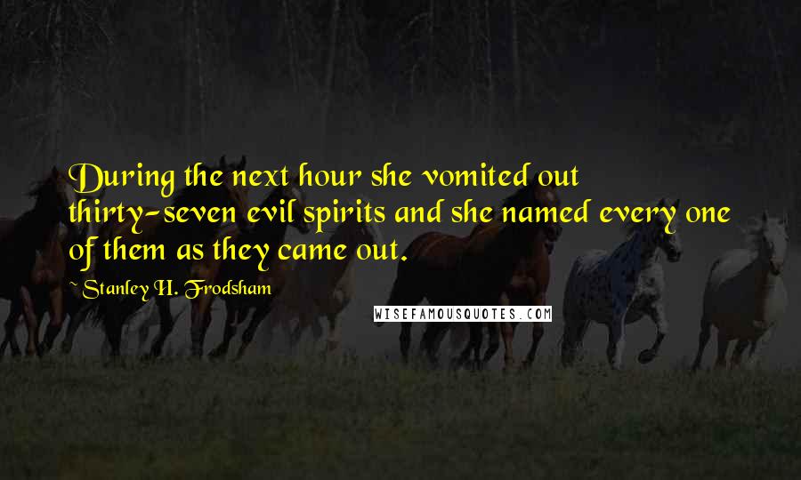 Stanley H. Frodsham Quotes: During the next hour she vomited out thirty-seven evil spirits and she named every one of them as they came out.