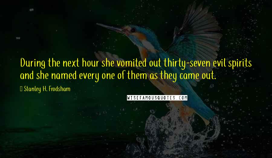 Stanley H. Frodsham Quotes: During the next hour she vomited out thirty-seven evil spirits and she named every one of them as they came out.