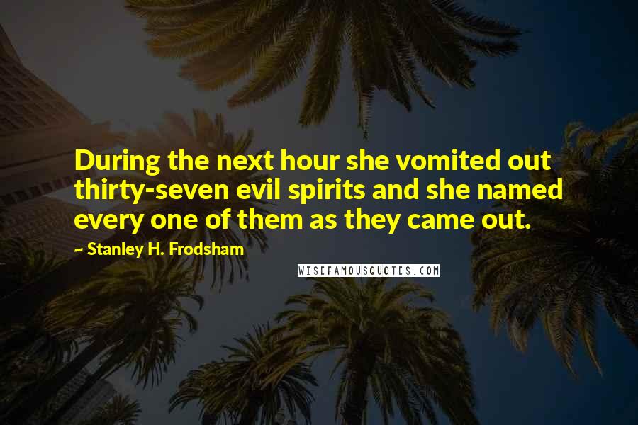 Stanley H. Frodsham Quotes: During the next hour she vomited out thirty-seven evil spirits and she named every one of them as they came out.