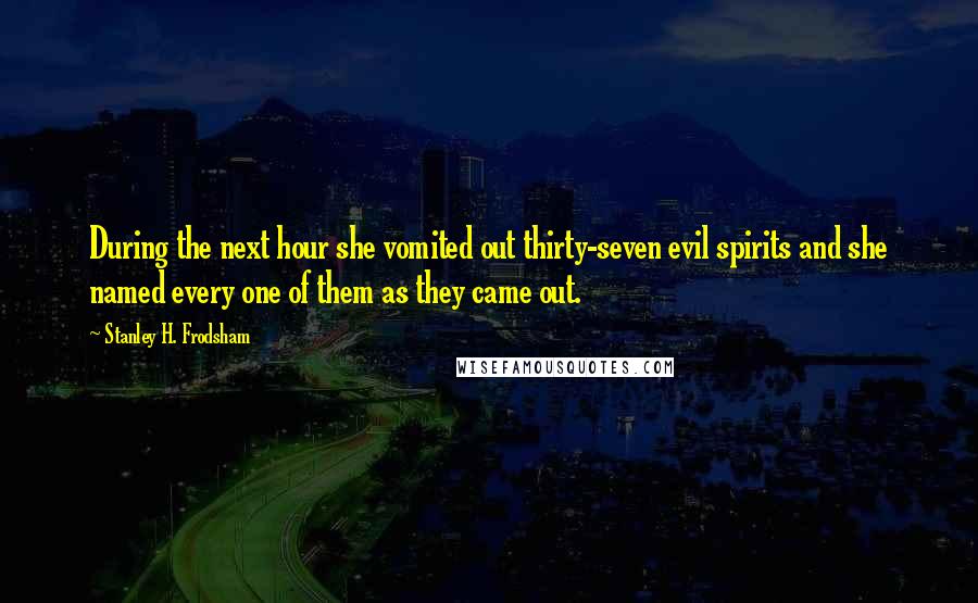 Stanley H. Frodsham Quotes: During the next hour she vomited out thirty-seven evil spirits and she named every one of them as they came out.